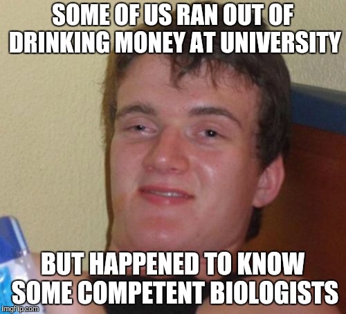 10 Guy Meme | SOME OF US RAN OUT OF DRINKING MONEY AT UNIVERSITY BUT HAPPENED TO KNOW SOME COMPETENT BIOLOGISTS | image tagged in memes,10 guy | made w/ Imgflip meme maker