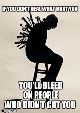 Hard lessons | IF YOU DON'T HEAL WHAT HURT YOU; YOU'LL BLEED ON PEOPLE WHO DIDN'T CUT YOU | image tagged in meme,dark meme,sad truth,helpful | made w/ Imgflip meme maker