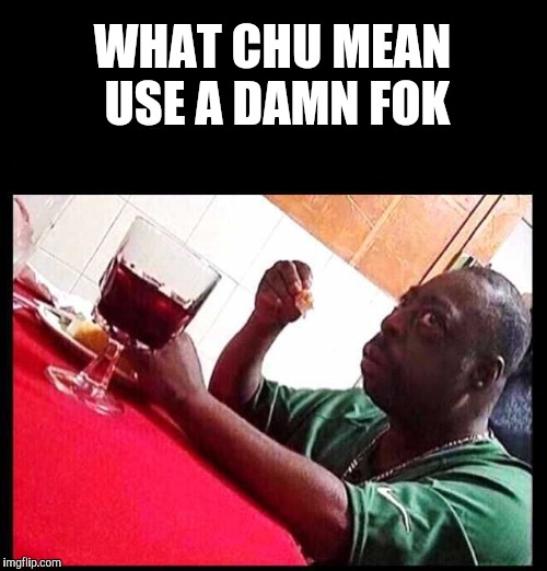black man eating | WHAT CHU MEAN USE A DAMN FOK | image tagged in black man eating | made w/ Imgflip meme maker