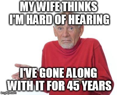 Old Man Shrugging | MY WIFE THINKS I'M HARD OF HEARING; I'VE GONE ALONG WITH IT FOR 45 YEARS | image tagged in old man shrugging | made w/ Imgflip meme maker