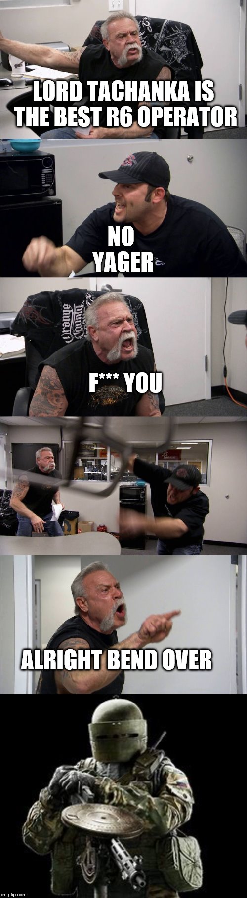 NO YAGER; LORD TACHANKA IS THE BEST R6 OPERATOR; F*** YOU; ALRIGHT BEND OVER | image tagged in memes,american chopper argument | made w/ Imgflip meme maker
