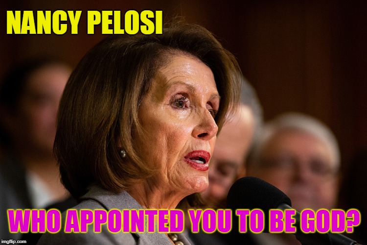 NANCY PELOSI; WHO APPOINTED YOU TO BE GOD? | made w/ Imgflip meme maker