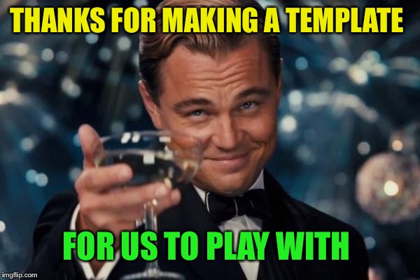 Leonardo Dicaprio Cheers Meme | THANKS FOR MAKING A TEMPLATE FOR US TO PLAY WITH | image tagged in memes,leonardo dicaprio cheers | made w/ Imgflip meme maker