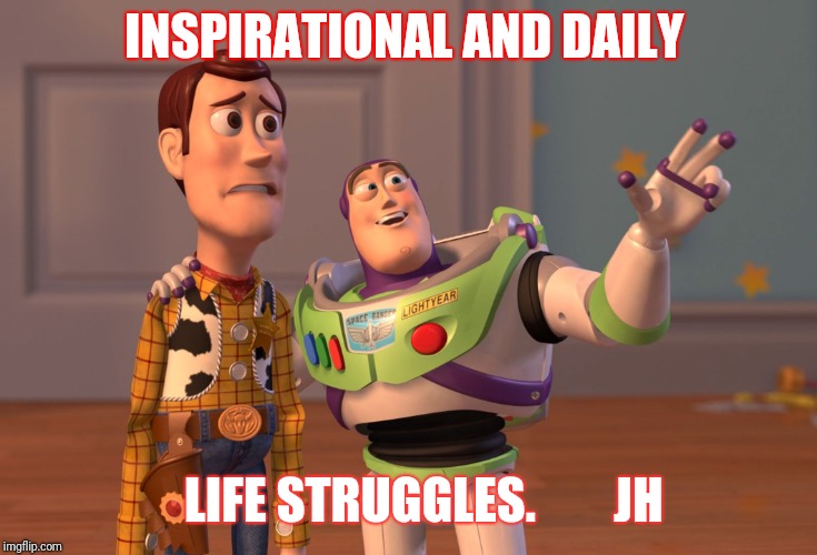 X, X Everywhere | INSPIRATIONAL AND DAILY; LIFE STRUGGLES.        JH | image tagged in memes,x x everywhere | made w/ Imgflip meme maker