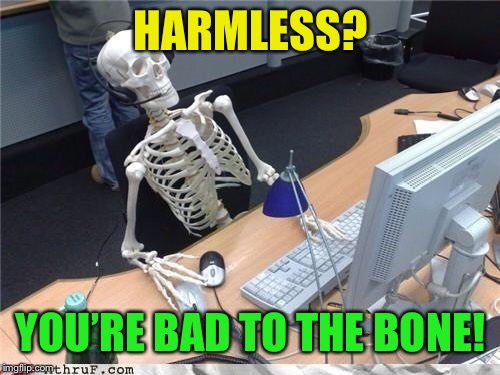 Waiting skeleton | HARMLESS? YOU’RE BAD TO THE BONE! | image tagged in waiting skeleton | made w/ Imgflip meme maker