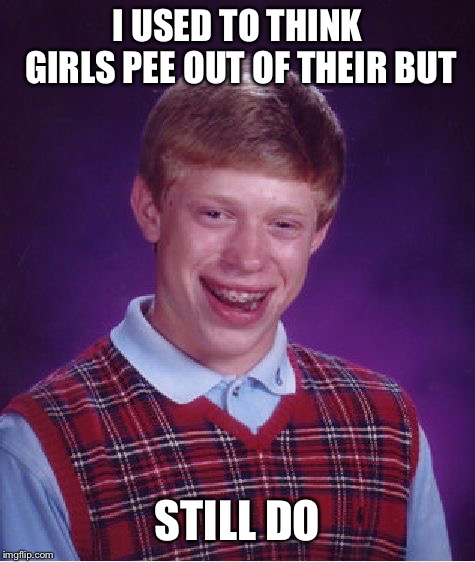 Bad Luck Brian Meme | I USED TO THINK GIRLS PEE OUT OF THEIR BUT; STILL DO | image tagged in memes,bad luck brian | made w/ Imgflip meme maker