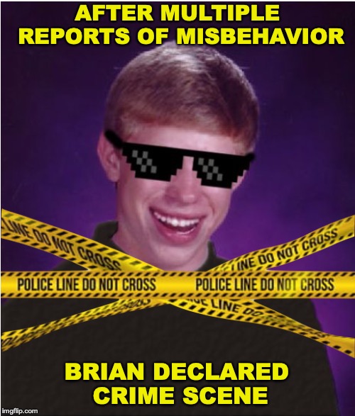 Police Monitor Imgflip Results | AFTER MULTIPLE REPORTS OF MISBEHAVIOR; BRIAN DECLARED CRIME SCENE | image tagged in bad luck brian,investigation,csi | made w/ Imgflip meme maker