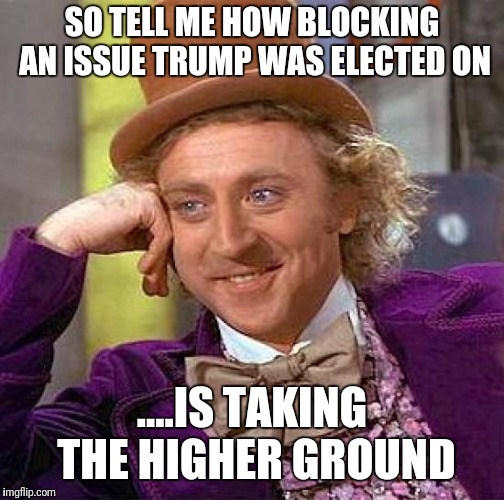 Creepy Condescending Wonka | SO TELL ME HOW BLOCKING AN ISSUE TRUMP WAS ELECTED ON; ....IS TAKING THE HIGHER GROUND | image tagged in memes,creepy condescending wonka | made w/ Imgflip meme maker