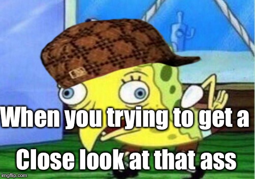 Mocking Spongebob | When you trying to get a; Close look at that ass | image tagged in memes,mocking spongebob | made w/ Imgflip meme maker