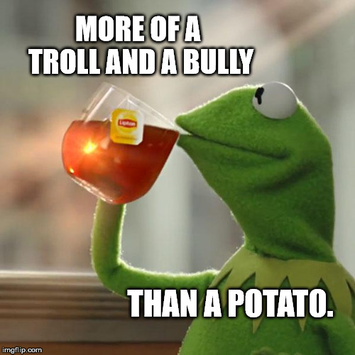 But That's None Of My Business Meme | MORE OF A TROLL AND A BULLY THAN A POTATO. | image tagged in memes,but thats none of my business,kermit the frog | made w/ Imgflip meme maker
