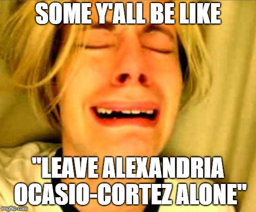 Leave Alexandria Ocasio-Cortez alone! | SOME Y'ALL BE LIKE; "LEAVE ALEXANDRIA OCASIO-CORTEZ ALONE" | image tagged in leave britney alone,alexandria ocasio-cortez,democrats,republicans,snowflakes | made w/ Imgflip meme maker