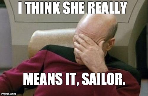 Captain Picard Facepalm Meme | I THINK SHE REALLY MEANS IT, SAILOR. | image tagged in memes,captain picard facepalm | made w/ Imgflip meme maker