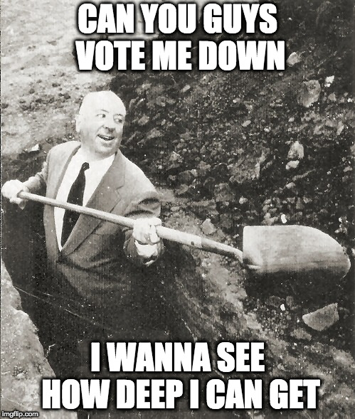 Hitchcock Digging Grave | CAN YOU GUYS VOTE ME DOWN; I WANNA SEE HOW DEEP I CAN GET | image tagged in hitchcock digging grave | made w/ Imgflip meme maker