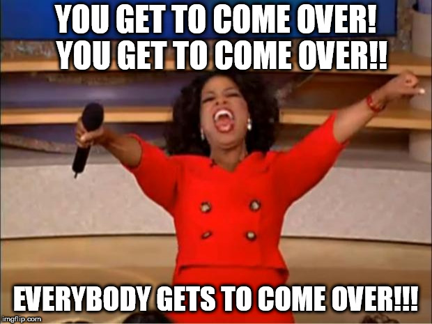 Oprah You Get A | YOU GET TO COME OVER!  YOU GET TO COME OVER!! EVERYBODY GETS TO COME OVER!!! | image tagged in memes,oprah you get a | made w/ Imgflip meme maker