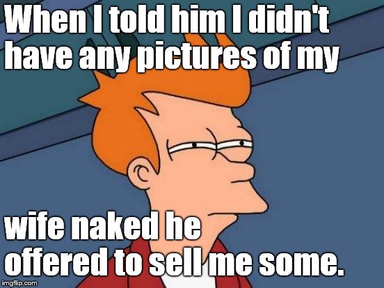 Futurama Fry Meme | When I told him I didn't have any pictures of my wife naked he offered to sell me some. | image tagged in memes,futurama fry | made w/ Imgflip meme maker
