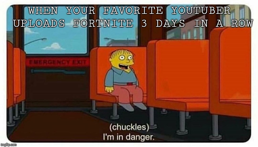 Ralph in danger | WHEN YOUR FAVORITE YOUTUBER UPLOADS FORTNITE 3 DAYS IN A ROW | image tagged in ralph in danger | made w/ Imgflip meme maker