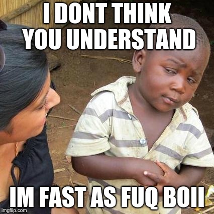 Third World Skeptical Kid Meme | I DONT THINK YOU UNDERSTAND; IM FAST AS FUQ BOII | image tagged in memes,third world skeptical kid | made w/ Imgflip meme maker