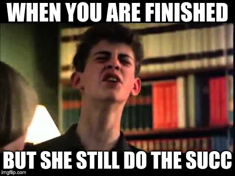 WHEN YOU ARE FINISHED; BUT SHE STILL DO THE SUCC | image tagged in suck | made w/ Imgflip meme maker