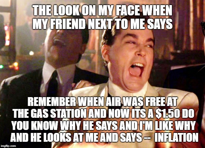Good Fellas Hilarious Meme | THE LOOK ON MY FACE WHEN MY FRIEND NEXT TO ME SAYS; REMEMBER WHEN AIR WAS FREE AT THE GAS STATION AND NOW ITS A $1.50 DO YOU KNOW WHY HE SAYS AND I'M LIKE WHY  AND HE LOOKS AT ME AND SAYS --  INFLATION | image tagged in memes,good fellas hilarious | made w/ Imgflip meme maker
