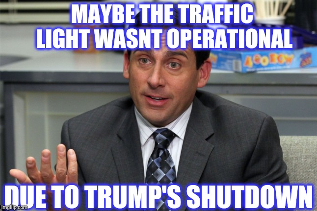 MAYBE THE TRAFFIC LIGHT WASNT OPERATIONAL DUE TO TRUMP'S SHUTDOWN | made w/ Imgflip meme maker