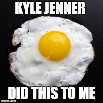 Eggs | KYLE JENNER; DID THIS TO ME | image tagged in eggs | made w/ Imgflip meme maker