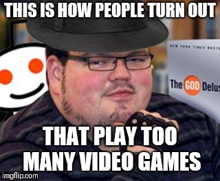 Gaming culture is getting bad | THIS IS HOW PEOPLE TURN OUT; THAT PLAY TOO MANY VIDEO GAMES | image tagged in fedora obese reddit glasses fingerless gloves atheist neckbeard,memes,video games,gamers | made w/ Imgflip meme maker
