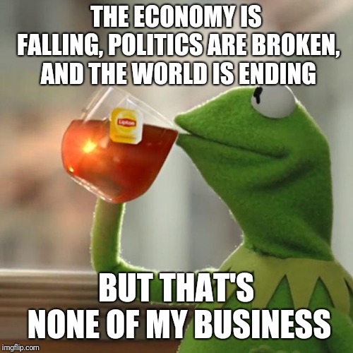 Kermit, calmest frog in the universe | THE ECONOMY IS FALLING, POLITICS ARE BROKEN, AND THE WORLD IS ENDING; BUT THAT'S NONE OF MY BUSINESS | image tagged in memes,but thats none of my business,kermit the frog | made w/ Imgflip meme maker