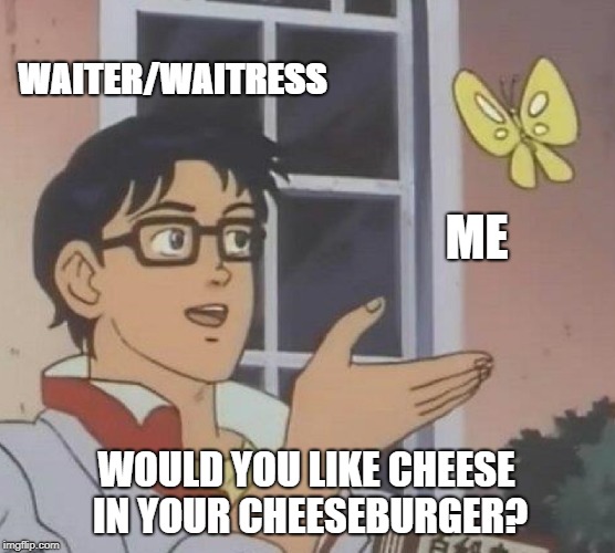 Is This A Pigeon | WAITER/WAITRESS; ME; WOULD YOU LIKE CHEESE IN YOUR CHEESEBURGER? | image tagged in memes,is this a pigeon | made w/ Imgflip meme maker