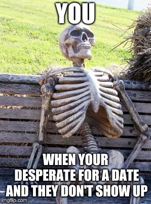 Waiting Skeleton Meme | YOU; WHEN YOUR DESPERATE FOR A DATE AND THEY DON'T SHOW UP | image tagged in memes,waiting skeleton | made w/ Imgflip meme maker