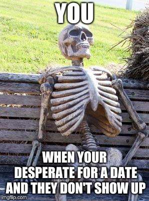 Waiting Skeleton | YOU; WHEN YOUR DESPERATE FOR A DATE AND THEY DON'T SHOW UP | image tagged in memes,waiting skeleton | made w/ Imgflip meme maker