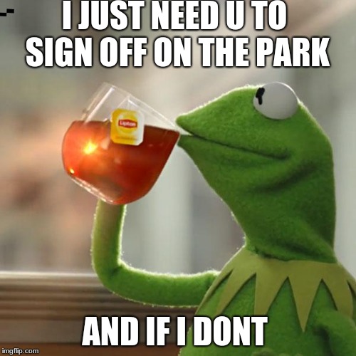 But That's None Of My Business Meme | I JUST NEED U TO SIGN OFF ON THE PARK; AND IF I DONT | image tagged in memes,but thats none of my business,kermit the frog | made w/ Imgflip meme maker