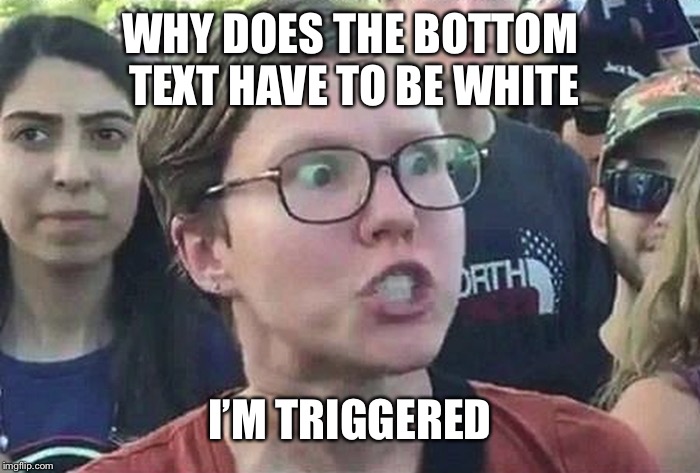 Triggered Liberal | WHY DOES THE BOTTOM TEXT HAVE TO BE WHITE I’M TRIGGERED | image tagged in triggered liberal | made w/ Imgflip meme maker