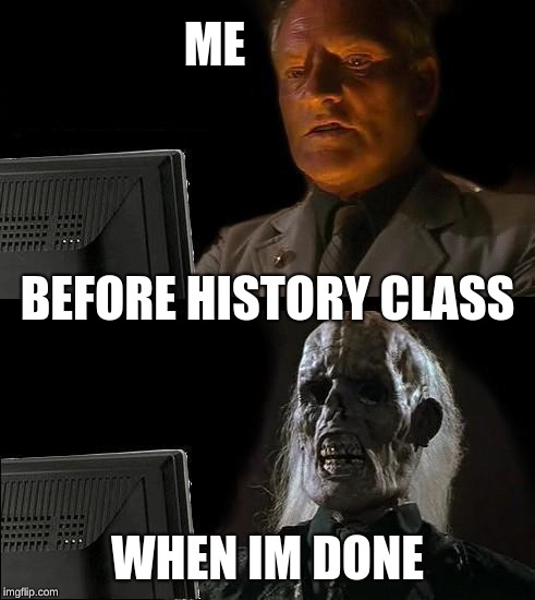 I'll Just Wait Here | ME; BEFORE HISTORY CLASS; WHEN IM DONE | image tagged in memes,ill just wait here | made w/ Imgflip meme maker
