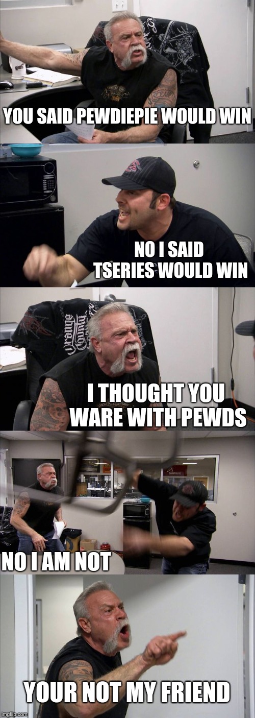 American Chopper Argument Meme | YOU SAID PEWDIEPIE WOULD WIN; NO I SAID TSERIES WOULD WIN; I THOUGHT YOU WARE WITH PEWDS; NO I AM NOT; YOUR NOT MY FRIEND | image tagged in memes,american chopper argument | made w/ Imgflip meme maker