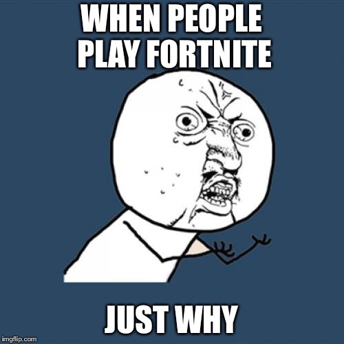 Y U No | WHEN PEOPLE PLAY FORTNITE; JUST WHY | image tagged in memes,y u no | made w/ Imgflip meme maker