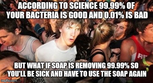 Sudden Clarity Clarence Meme | ACCORDING TO SCIENCE 99.99% OF YOUR BACTERIA IS GOOD AND 0.01% IS BAD; BUT WHAT IF SOAP IS REMOVING 99.99% SO YOU'LL BE SICK AND HAVE TO USE THE SOAP AGAIN | image tagged in memes,sudden clarity clarence | made w/ Imgflip meme maker