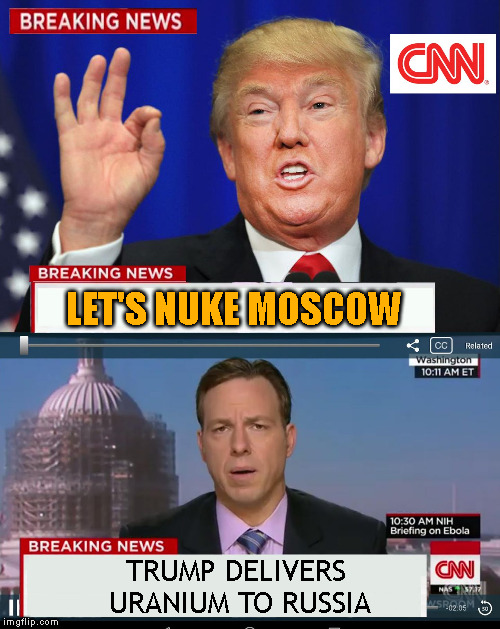 just being sarcastic | LET'S NUKE MOSCOW TRUMP DELIVERS URANIUM TO RUSSIA | image tagged in cnn spins trump news,memes,russian collusion | made w/ Imgflip meme maker