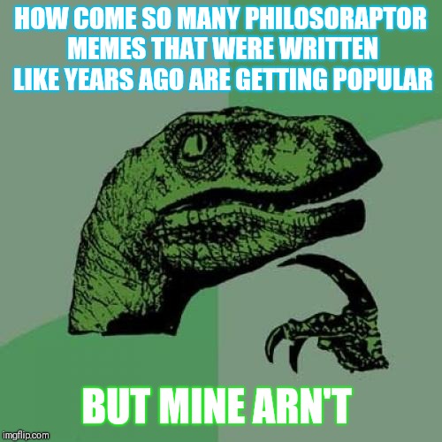Philosoraptor Meme | HOW COME SO MANY PHILOSORAPTOR MEMES THAT WERE WRITTEN LIKE YEARS AGO ARE GETTING POPULAR; BUT MINE ARN'T | image tagged in memes,philosoraptor | made w/ Imgflip meme maker