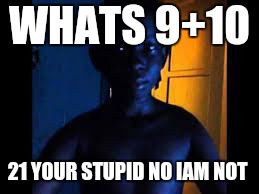 Whats 9+10 | WHATS 9+10; 21 YOUR STUPID NO IAM NOT | image tagged in whats 910 | made w/ Imgflip meme maker