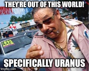 used car salesman | THEY’RE OUT OF THIS WORLD! SPECIFICALLY URANUS | image tagged in used car salesman | made w/ Imgflip meme maker