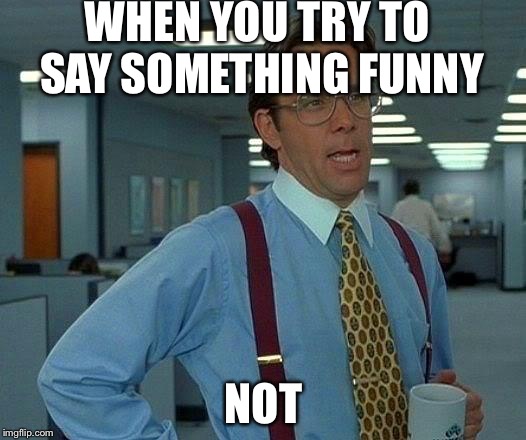 That Would Be Great Meme | WHEN YOU TRY TO SAY SOMETHING FUNNY; NOT | image tagged in memes,that would be great | made w/ Imgflip meme maker