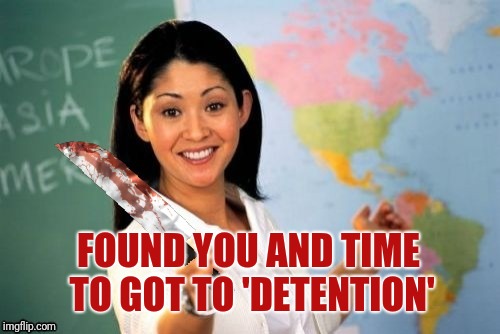 Evil and Unhelpful Teacher | FOUND YOU AND TIME TO GOT TO 'DETENTION' | image tagged in evil and unhelpful teacher | made w/ Imgflip meme maker