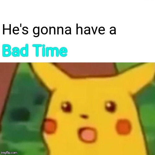 Surprised Pikachu Meme | He's gonna have a Bad Time | image tagged in memes,surprised pikachu | made w/ Imgflip meme maker