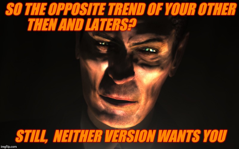 . | SO THE OPPOSITE TREND OF YOUR OTHER THEN AND LATERS? STILL,  NEITHER VERSION WANTS YOU | image tagged in g-man from half-life | made w/ Imgflip meme maker