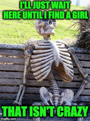 Waiting Skeleton Meme | I'LL JUST WAIT HERE UNTIL I FIND A GIRL THAT ISN'T CRAZY | image tagged in memes,waiting skeleton | made w/ Imgflip meme maker