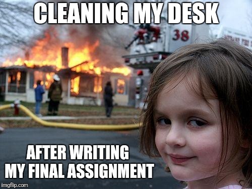 Fresh start | CLEANING MY DESK; AFTER WRITING MY FINAL ASSIGNMENT | image tagged in memes,disaster girl,college,university,studying | made w/ Imgflip meme maker