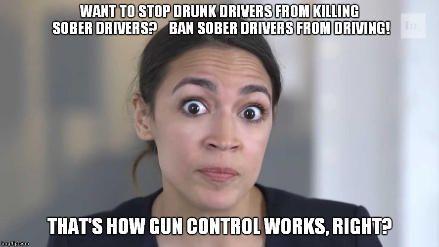 ocasio-cortez | WANT TO STOP DRUNK DRIVERS FROM KILLING SOBER DRIVERS? 


BAN SOBER DRIVERS FROM DRIVING! THAT'S HOW GUN CONTROL WORKS, RIGHT? | image tagged in ocasio-cortez | made w/ Imgflip meme maker