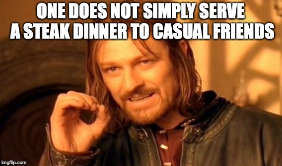 One Does Not Simply Meme | ONE DOES NOT SIMPLY SERVE A STEAK DINNER TO CASUAL FRIENDS | image tagged in memes,one does not simply | made w/ Imgflip meme maker