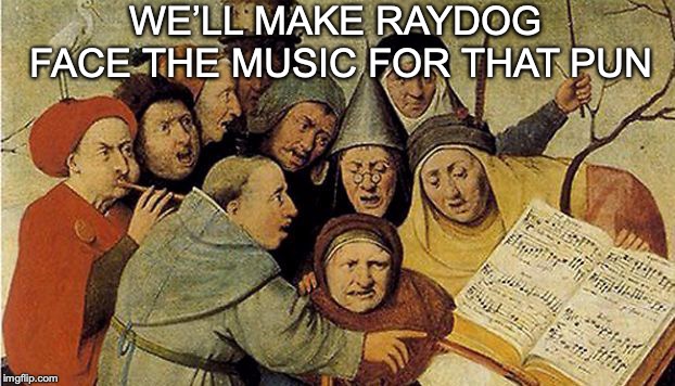 WE’LL MAKE RAYDOG FACE THE MUSIC FOR THAT PUN | made w/ Imgflip meme maker