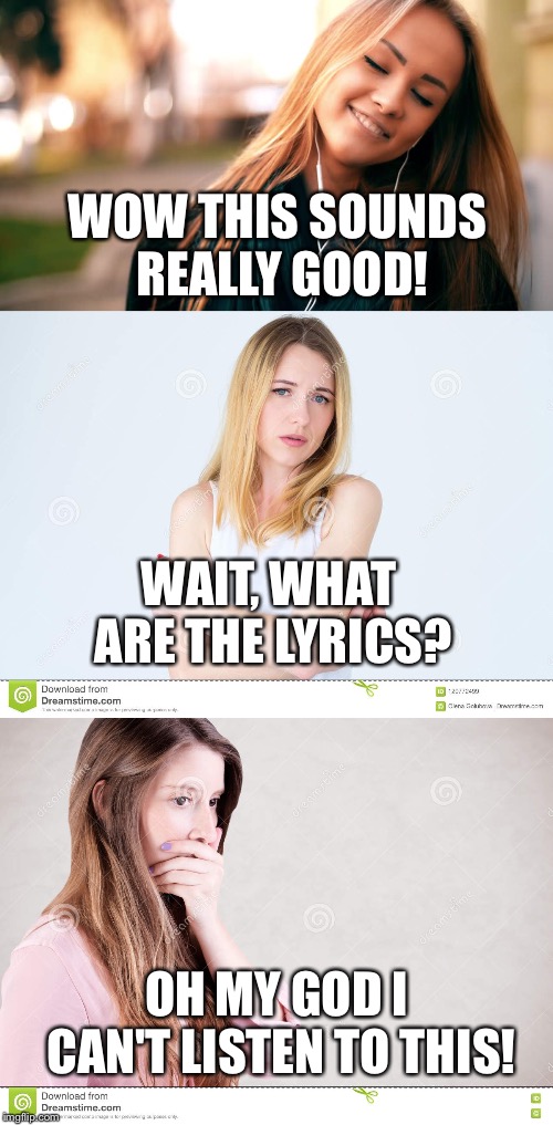 music logic | WOW THIS SOUNDS REALLY GOOD! WAIT, WHAT ARE THE LYRICS? OH MY GOD I CAN'T LISTEN TO THIS! | image tagged in music | made w/ Imgflip meme maker